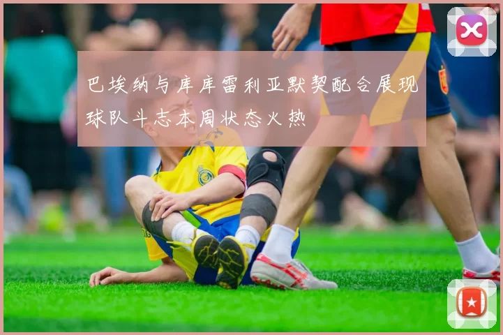 巴埃纳与库库雷利亚默契配合展现球队斗志本周状态火热
