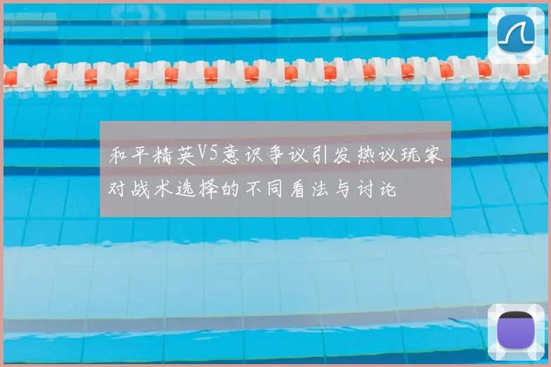 和平精英V5意识争议引发热议玩家对战术选择的不同看法与讨论