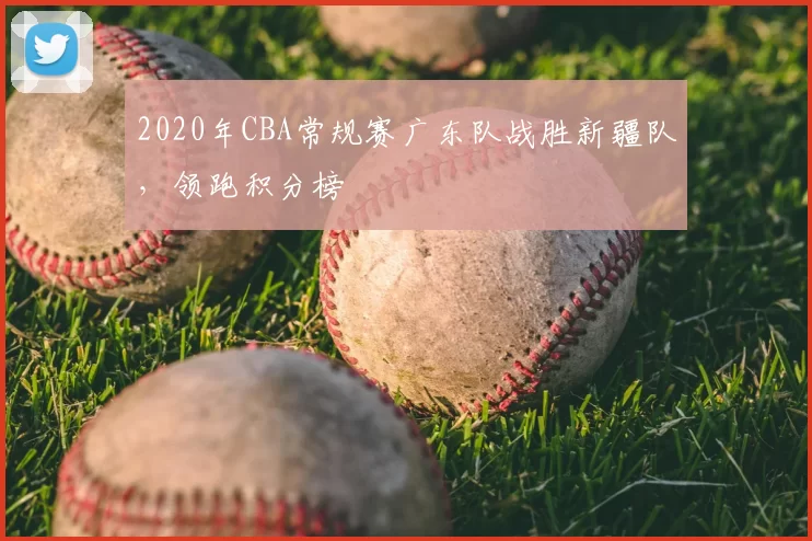 2020年CBA常规赛广东队战胜新疆队,领跑积分榜
