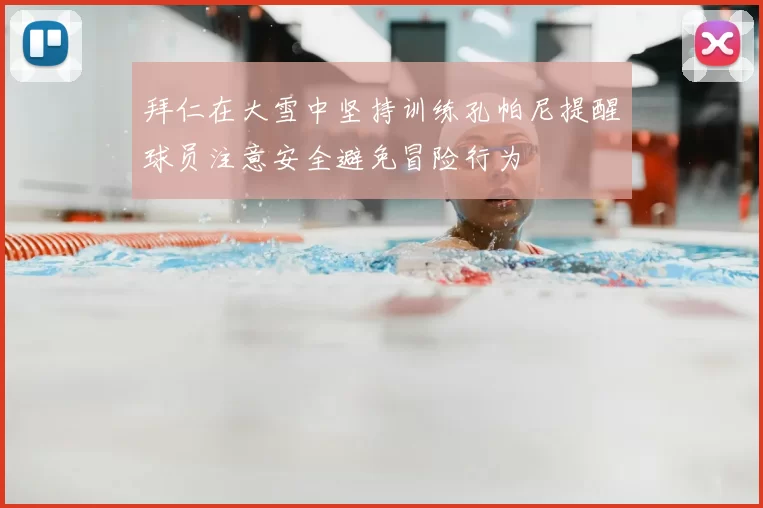 拜仁在大雪中坚持训练孔帕尼提醒球员注意安全避免冒险行为