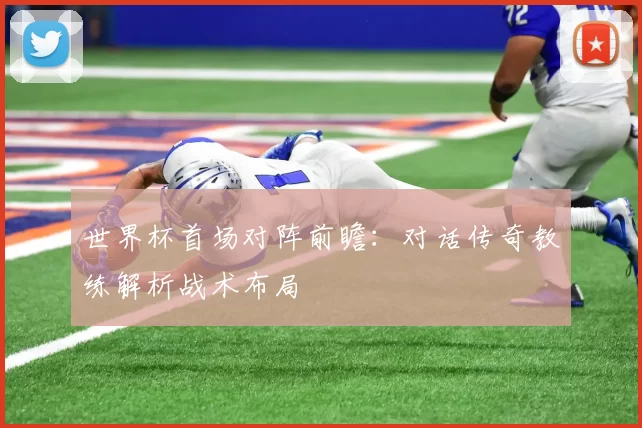 世界杯首场对阵前瞻：对话传奇教练解析战术布局
