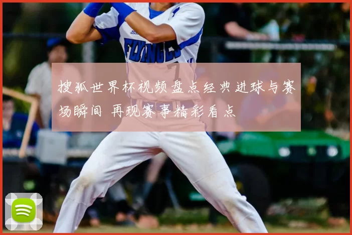 搜狐世界杯视频盘点经典进球与赛场瞬间 再现赛事精彩看点