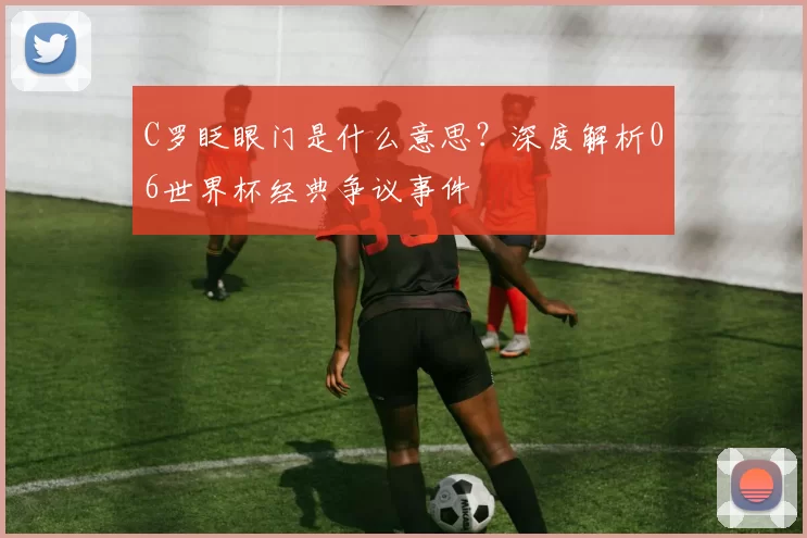 C罗眨眼门是什么意思?深度解析06世界杯经典争议事件
