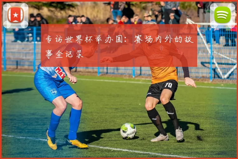 专访世界杯举办国:赛场内外的故事全记录