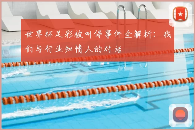 世界杯足彩被叫停事件全解析:我们与行业知情人的对话