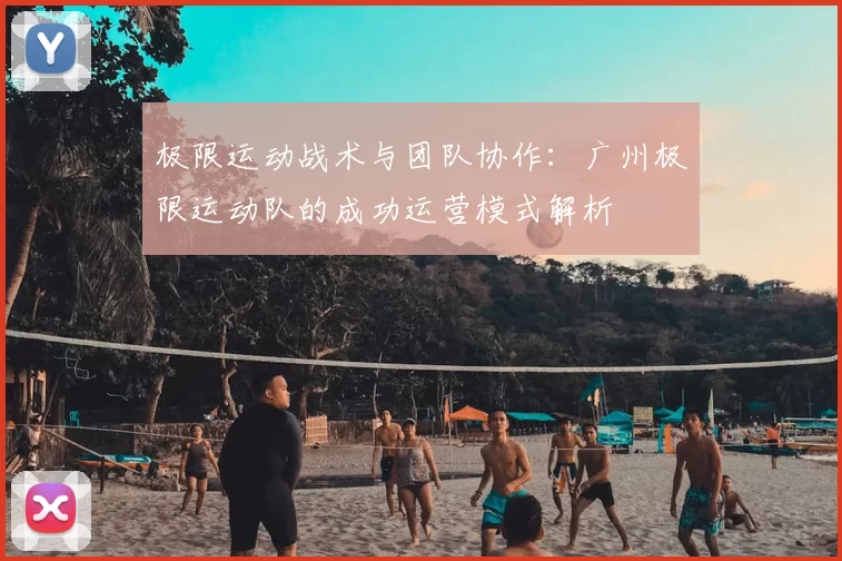 极限运动战术与团队协作:广州极限运动队的成功运营模式解析