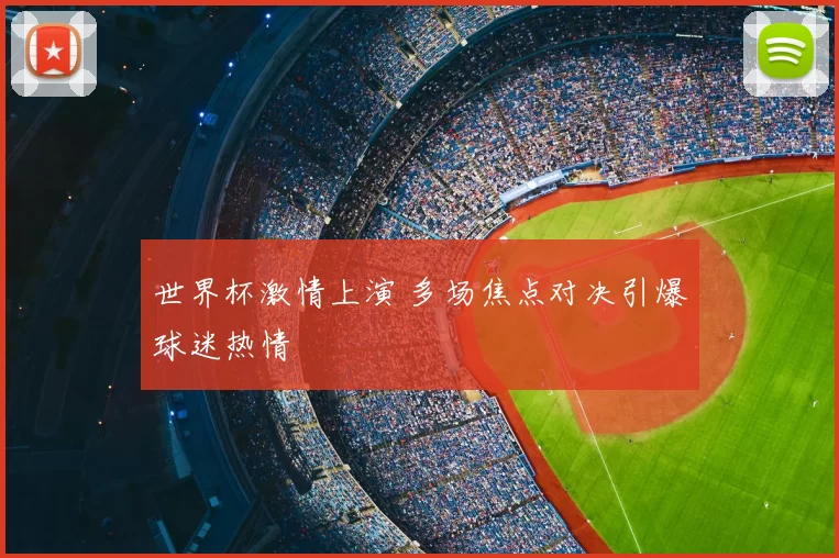 世界杯激情上演 多场焦点对决引爆球迷热情