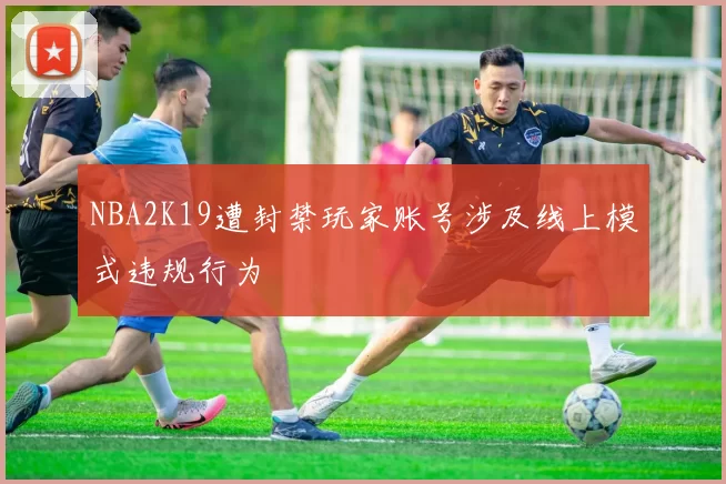 NBA2K19遭封禁玩家账号涉及线上模式违规行为
