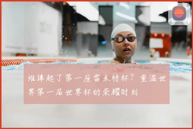 谁捧起了第一座雷米特杯?重温世界第一届世界杯的荣耀时刻