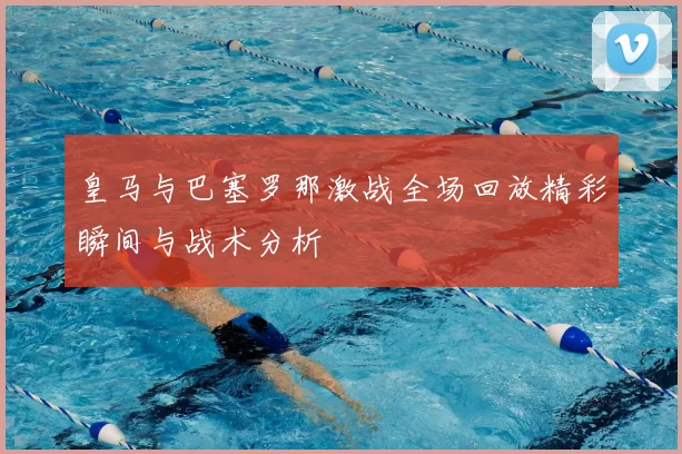 皇马与巴塞罗那激战全场回放精彩瞬间与战术分析