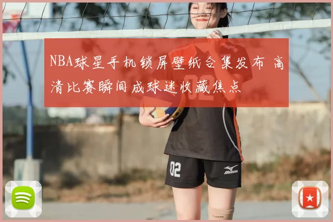 NBA球星手机锁屏壁纸合集发布 高清比赛瞬间成球迷收藏焦点