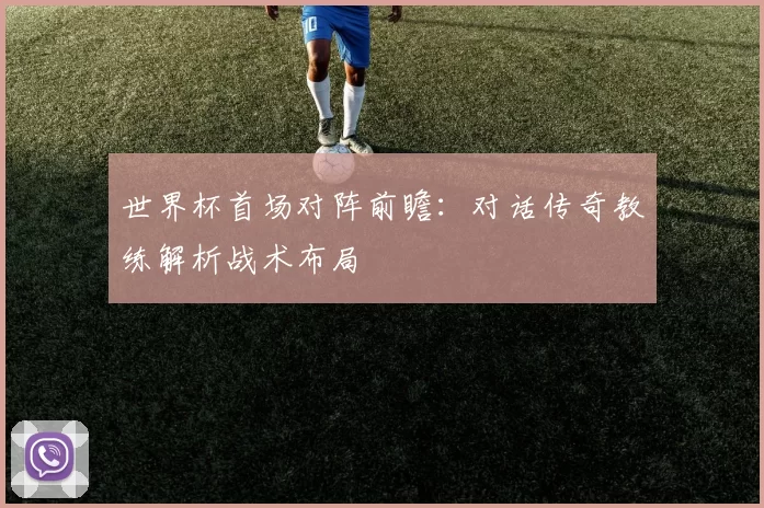 世界杯首场对阵前瞻:对话传奇教练解析战术布局