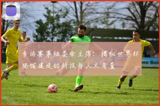 专访赛事组委会主席：揭秘世界杯场馆建设的科技与人文考量