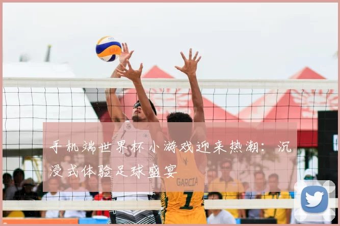 手机端世界杯小游戏迎来热潮：沉浸式体验足球盛宴
