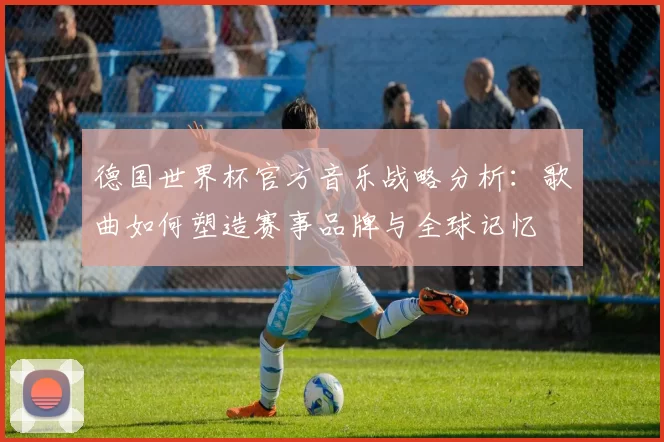德国世界杯官方音乐战略分析:歌曲如何塑造赛事品牌与全球记忆