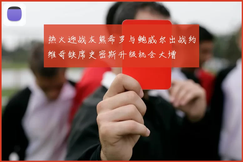 热火迎战灰熊希罗与鲍威尔出战约维奇缺席史密斯升级机会大增