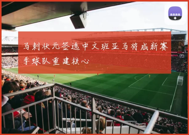 马刺状元签选中文班亚马将成新赛季球队重建核心