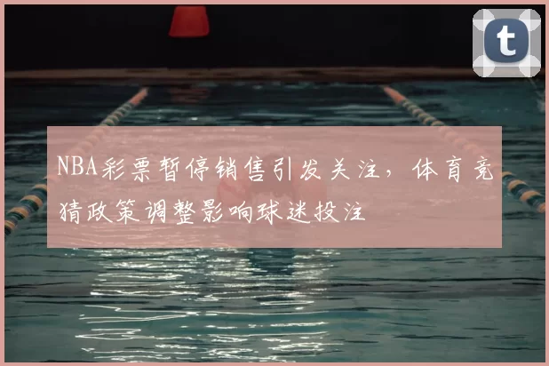 NBA彩票暂停销售引发关注，体育竞猜政策调整影响球迷投注