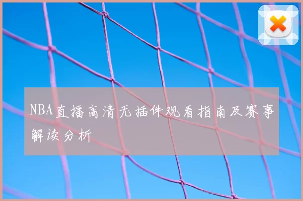 NBA直播高清无插件观看指南及赛事解读分析