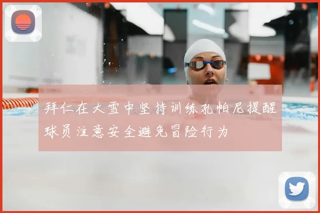 拜仁在大雪中坚持训练孔帕尼提醒球员注意安全避免冒险行为