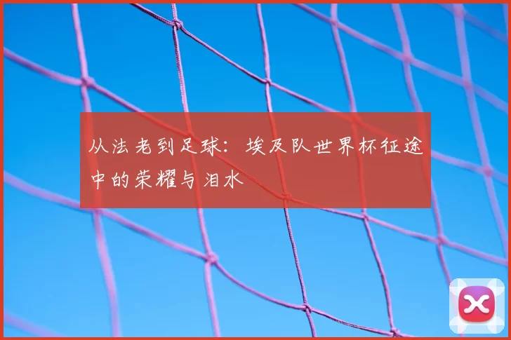 从法老到足球:埃及队世界杯征途中的荣耀与泪水