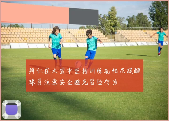 拜仁在大雪中坚持训练孔帕尼提醒球员注意安全避免冒险行为