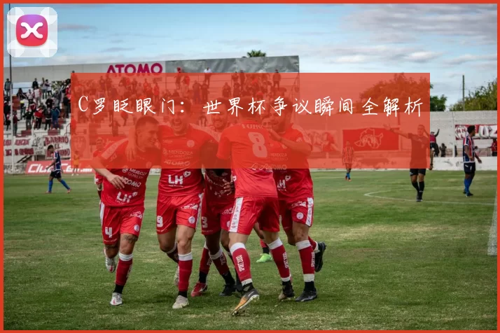 C罗眨眼门：世界杯争议瞬间全解析