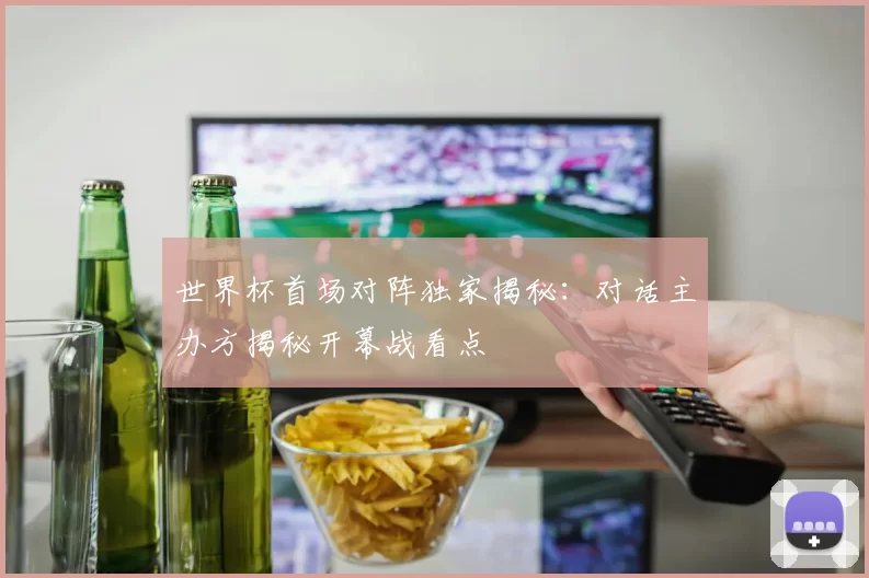 世界杯首场对阵独家揭秘:对话主办方揭秘开幕战看点