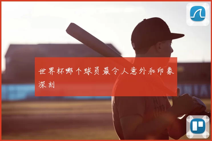 世界杯哪个球员最令人意外和印象深刻