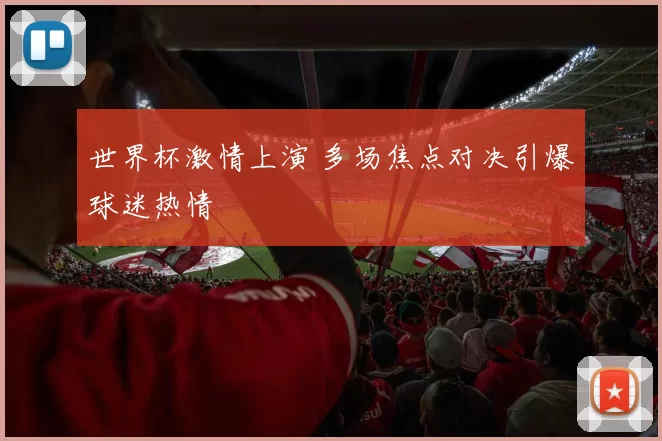 世界杯激情上演 多场焦点对决引爆球迷热情