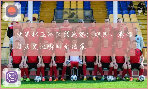 世界杯亚洲区预选赛:规则、赛程与历史性瞬间全记录