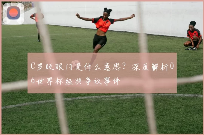 C罗眨眼门是什么意思？深度解析06世界杯经典争议事件