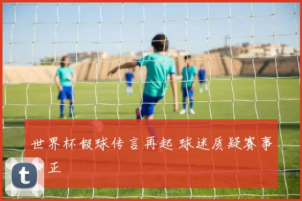 世界杯假球传言再起 球迷质疑赛事公正