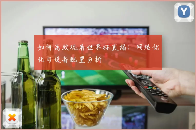如何高效观看世界杯直播:网络优化与设备配置分析