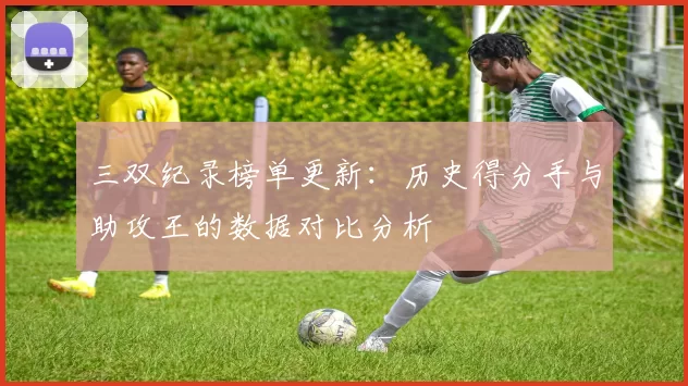三双纪录榜单更新：历史得分手与助攻王的数据对比分析