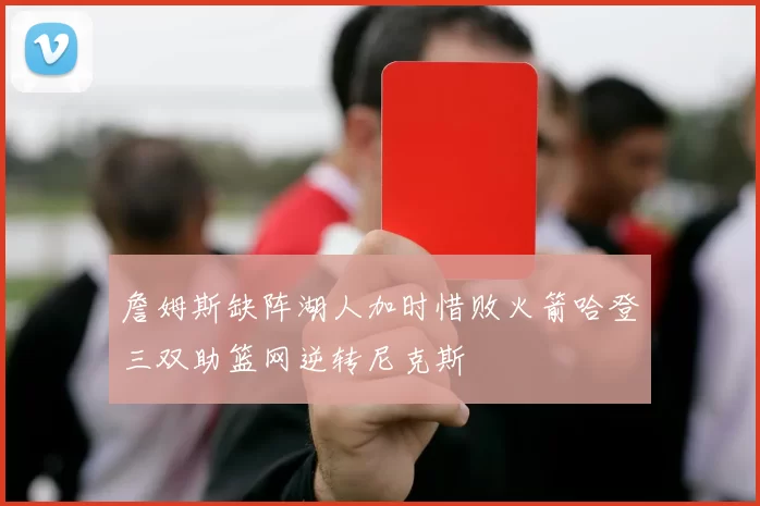 詹姆斯缺阵湖人加时惜败火箭哈登三双助篮网逆转尼克斯
