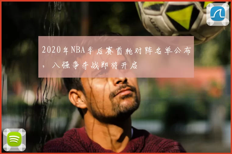 2020年NBA季后赛首轮对阵名单公布,八强争夺战即将开启