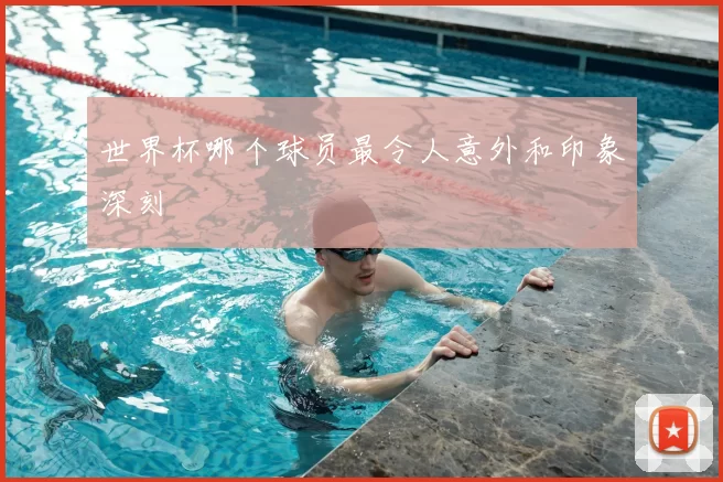世界杯哪个球员最令人意外和印象深刻