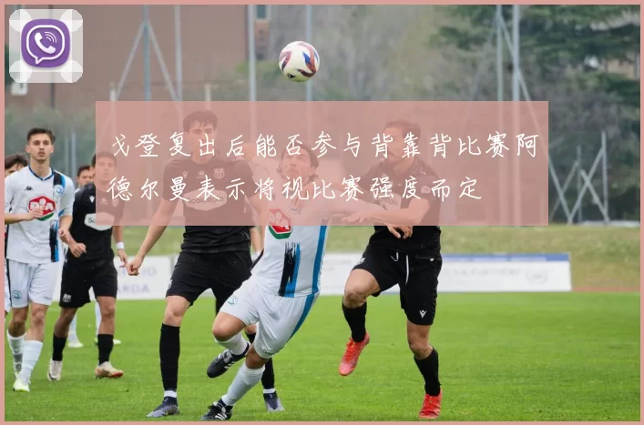 戈登复出后能否参与背靠背比赛阿德尔曼表示将视比赛强度而定