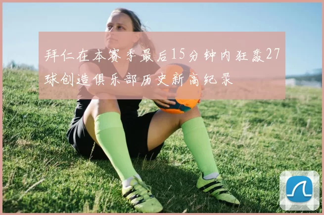 拜仁在本赛季最后15分钟内狂轰27球创造俱乐部历史新高纪录