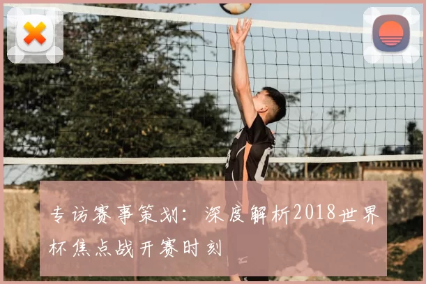 专访赛事策划:深度解析2018世界杯焦点战开赛时刻