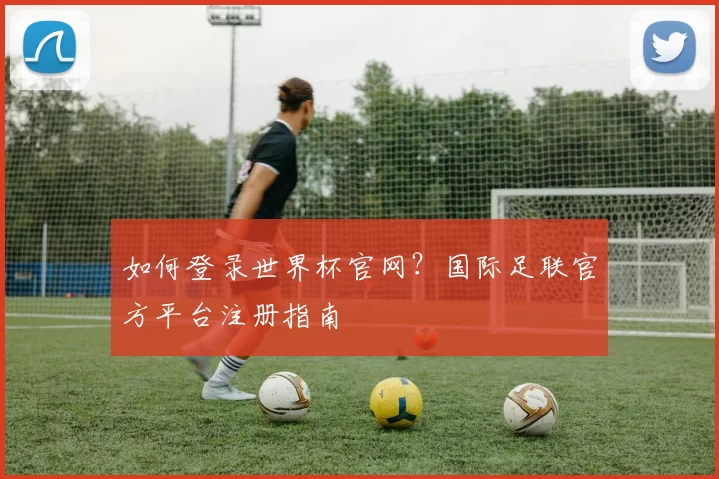 如何登录世界杯官网?国际足联官方平台注册指南