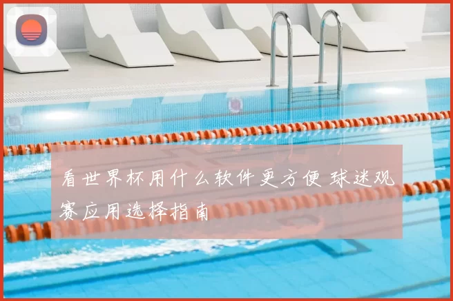 看世界杯用什么软件更方便 球迷观赛应用选择指南