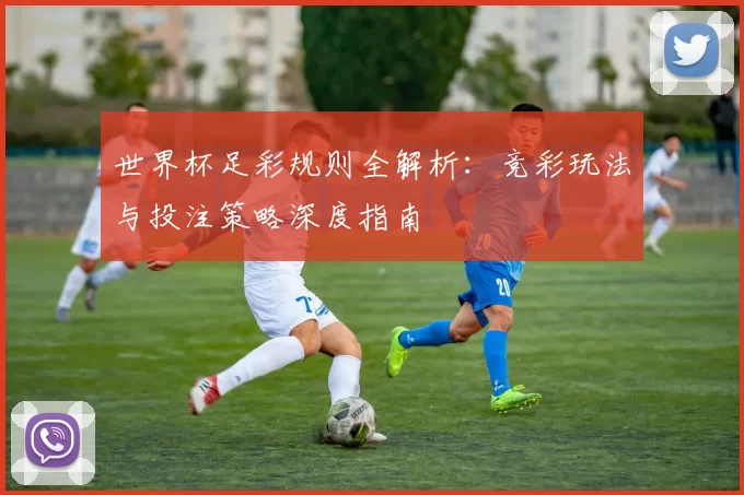 世界杯足彩规则全解析:竞彩玩法与投注策略深度指南