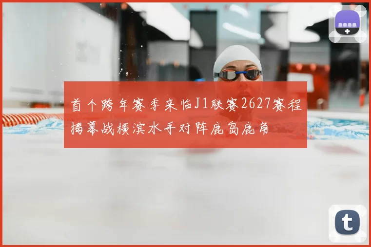 首个跨年赛季来临J1联赛2627赛程揭幕战横滨水手对阵鹿岛鹿角