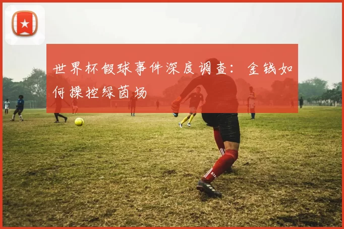 世界杯假球事件深度调查:金钱如何操控绿茵场
