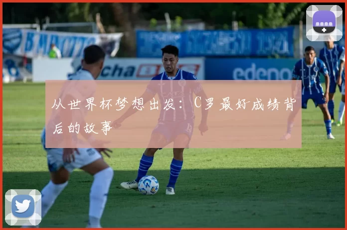 从世界杯梦想出发：C罗最好成绩背后的故事