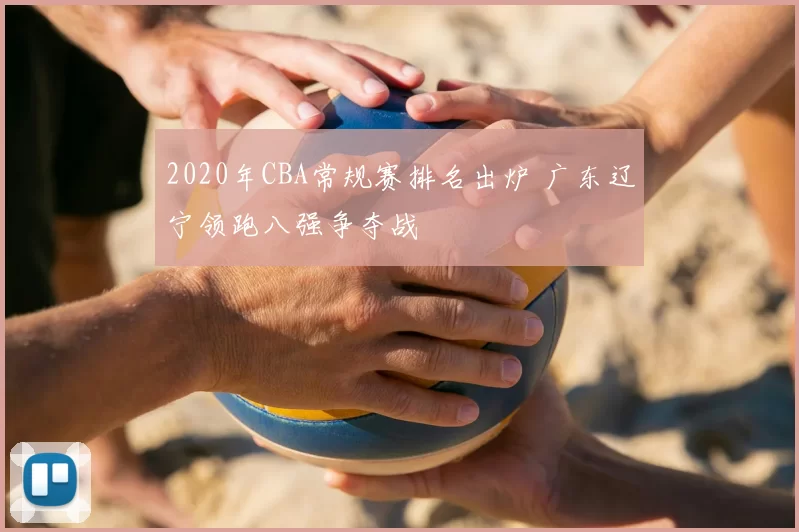 2020年CBA常规赛排名出炉 广东辽宁领跑八强争夺战