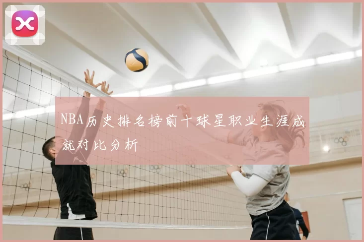 NBA历史排名榜前十球星职业生涯成就对比分析