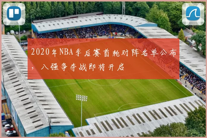 2020年NBA季后赛首轮对阵名单公布,八强争夺战即将开启